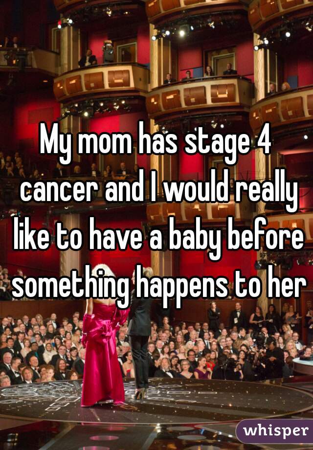 My mom has stage 4 cancer and I would really like to have a baby before something happens to her