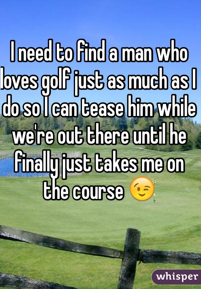 I need to find a man who loves golf just as much as I do so I can tease him while we're out there until he finally just takes me on the course 😉