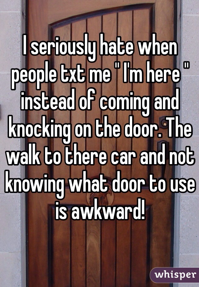 I seriously hate when people txt me " I'm here " instead of coming and knocking on the door. The walk to there car and not knowing what door to use is awkward! 