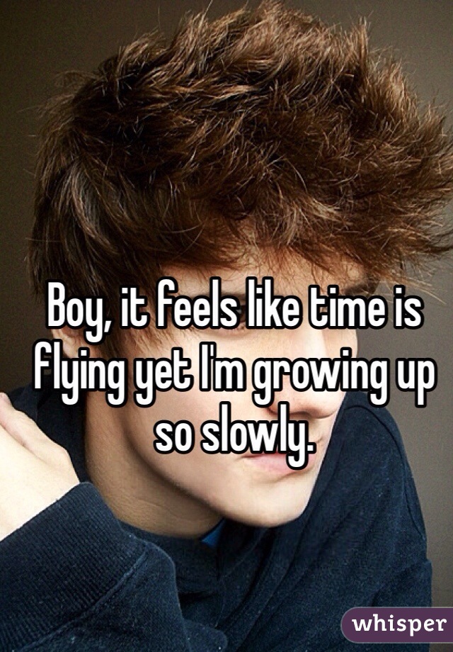 Boy, it feels like time is flying yet I'm growing up so slowly. 