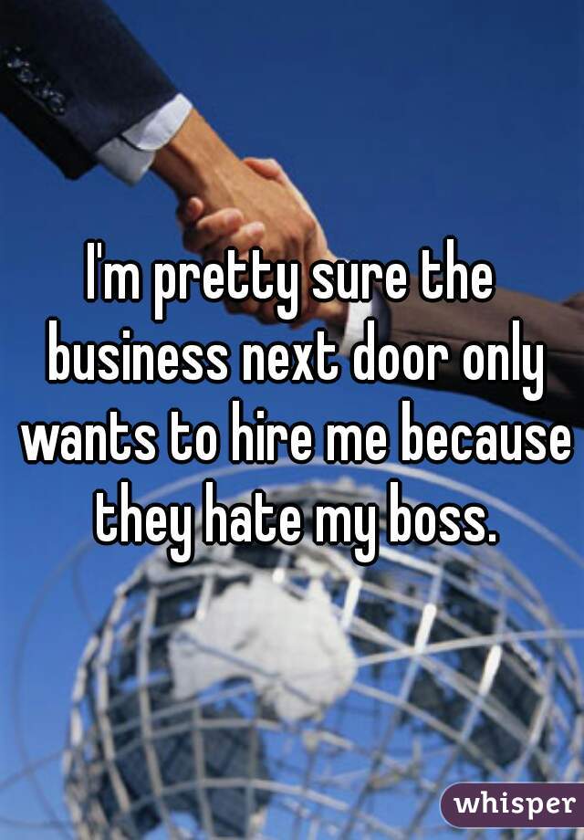 I'm pretty sure the business next door only wants to hire me because they hate my boss.