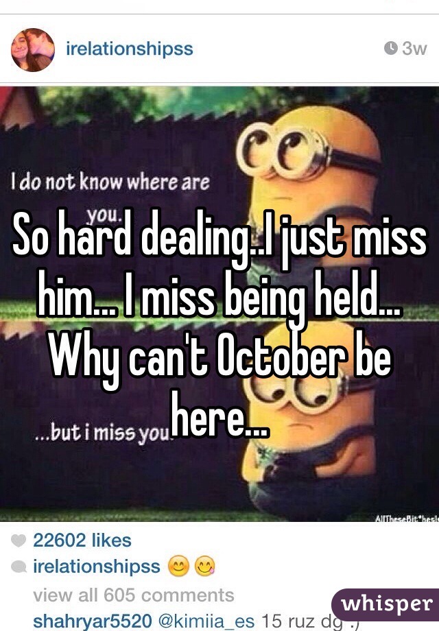So hard dealing..I just miss him... I miss being held... Why can't October be here... 