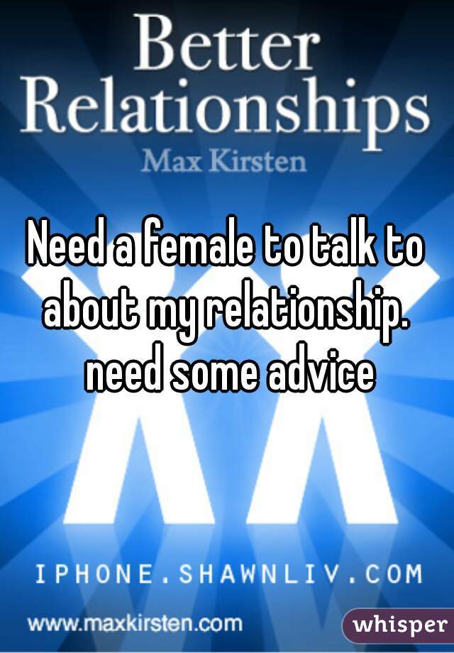 Need a female to talk to about my relationship.  need some advice