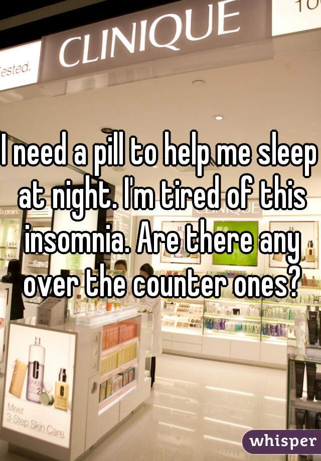 I need a pill to help me sleep at night. I'm tired of this insomnia. Are there any over the counter ones?