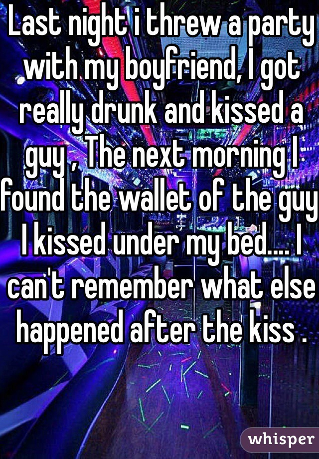 Last night i threw a party with my boyfriend, I got really drunk and kissed a guy , The next morning I found the wallet of the guy I kissed under my bed.... I can't remember what else happened after the kiss .  