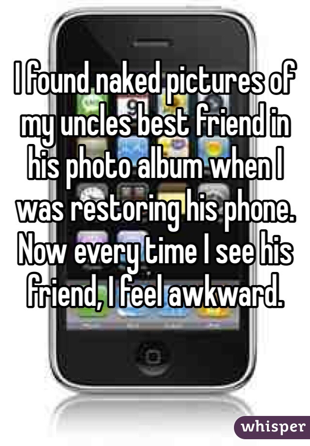 I found naked pictures of my uncles best friend in his photo album when I was restoring his phone. Now every time I see his friend, I feel awkward. 