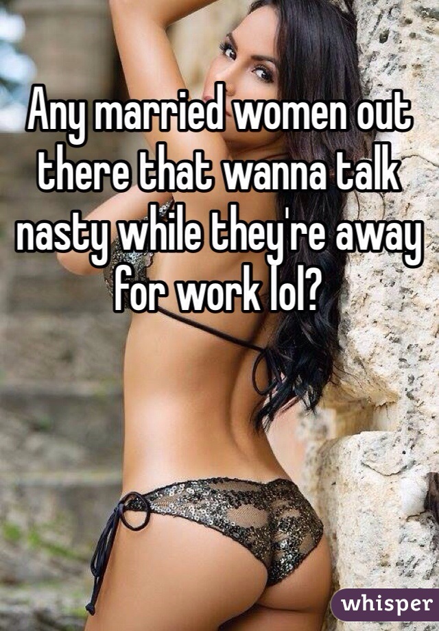 Any married women out there that wanna talk nasty while they're away for work lol? 
