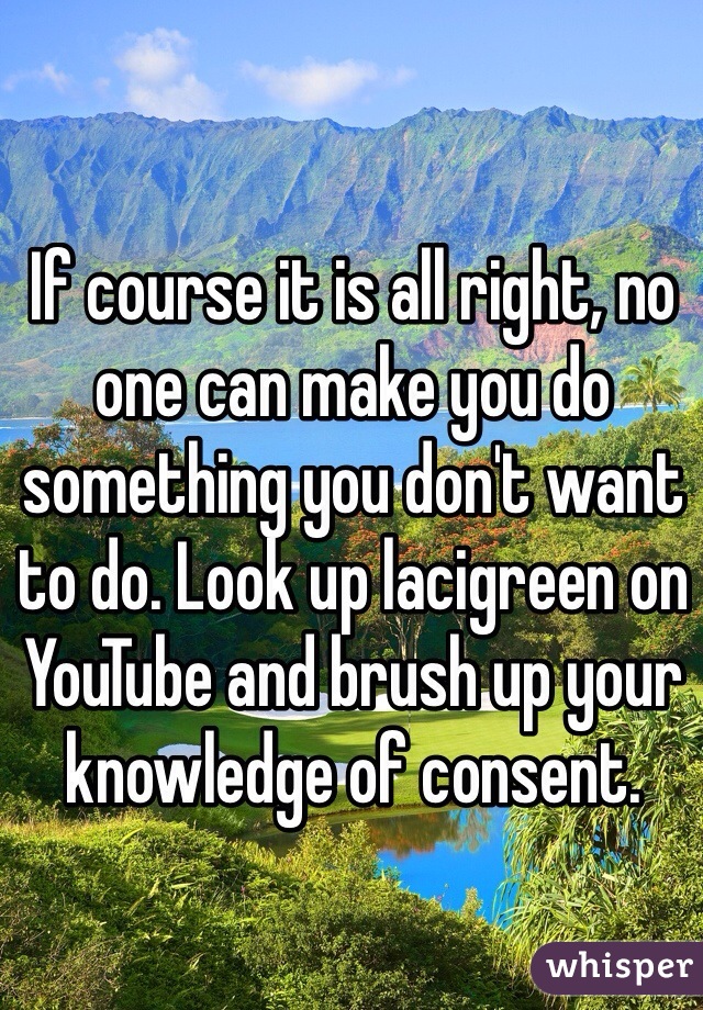 If course it is all right, no one can make you do something you don't want to do. Look up lacigreen on YouTube and brush up your knowledge of consent. 