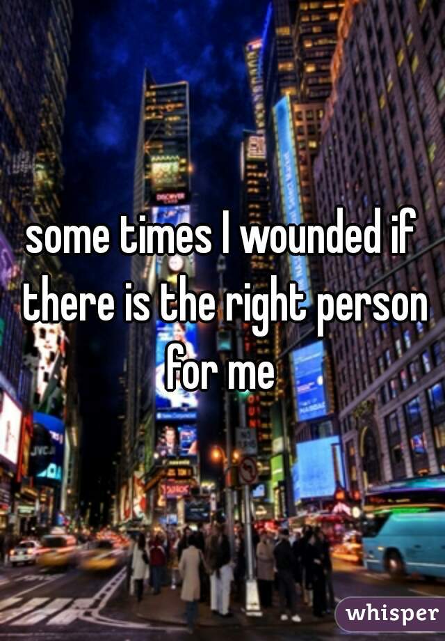 some times I wounded if there is the right person for me 