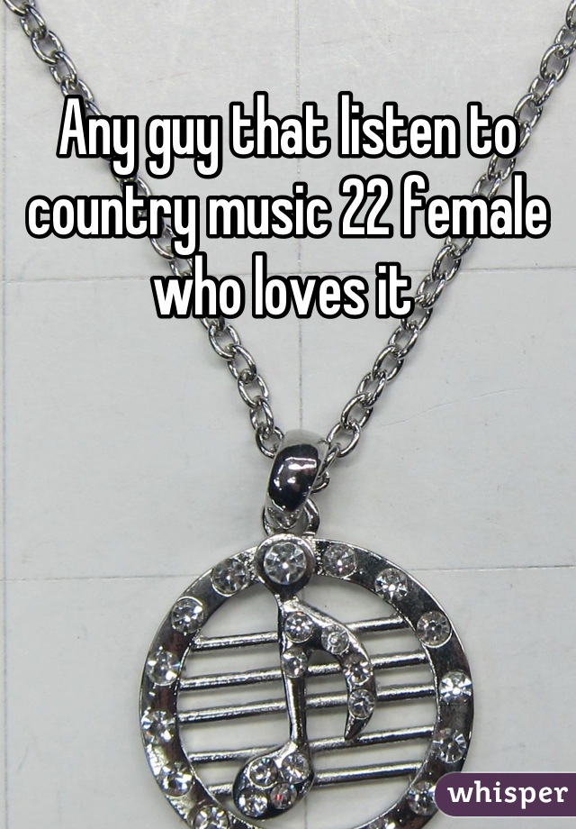 Any guy that listen to country music 22 female who loves it 