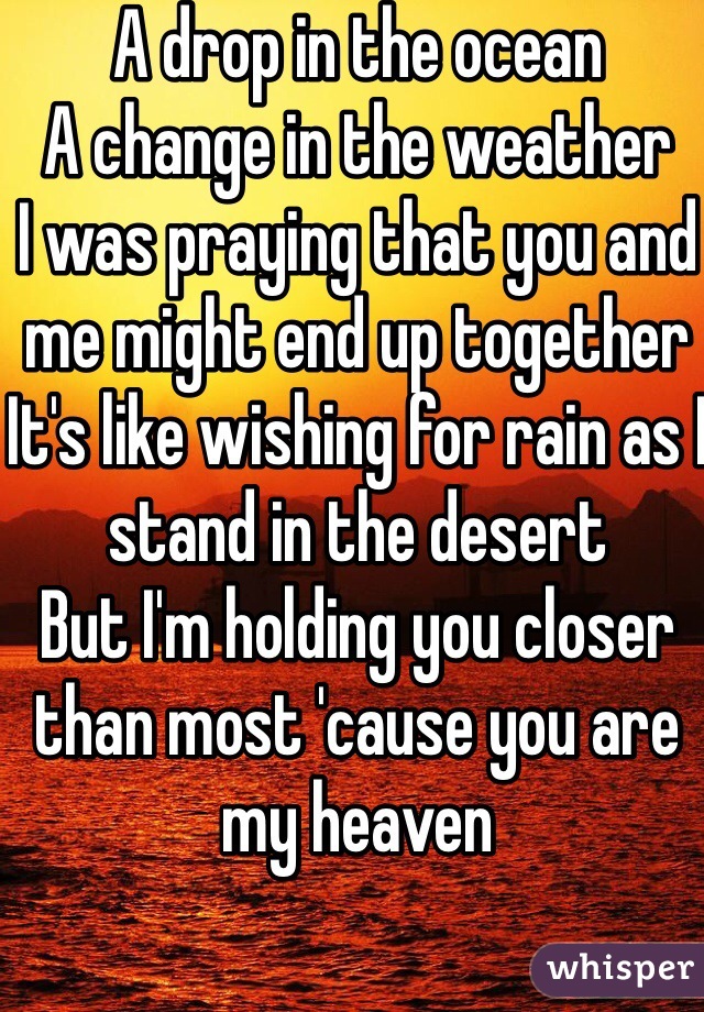 A drop in the ocean
A change in the weather
I was praying that you and me might end up together
It's like wishing for rain as I stand in the desert
But I'm holding you closer than most 'cause you are my heaven

❤️