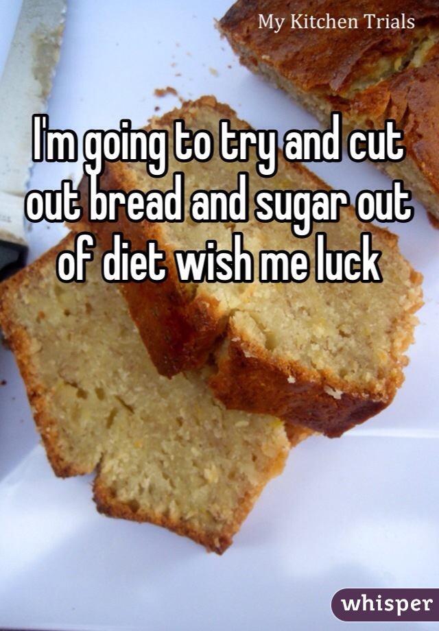 I'm going to try and cut out bread and sugar out of diet wish me luck 