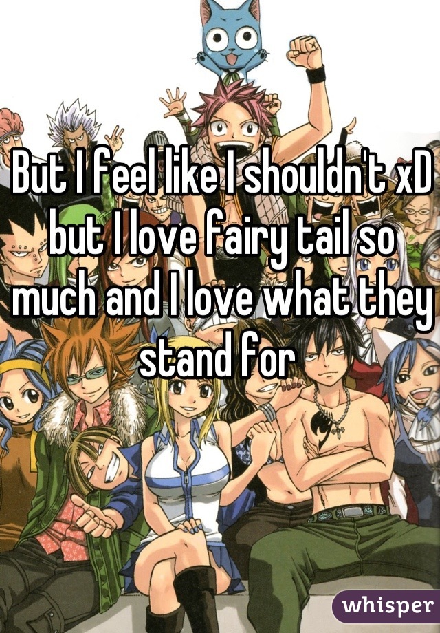But I feel like I shouldn't xD but I love fairy tail so much and I love what they stand for 