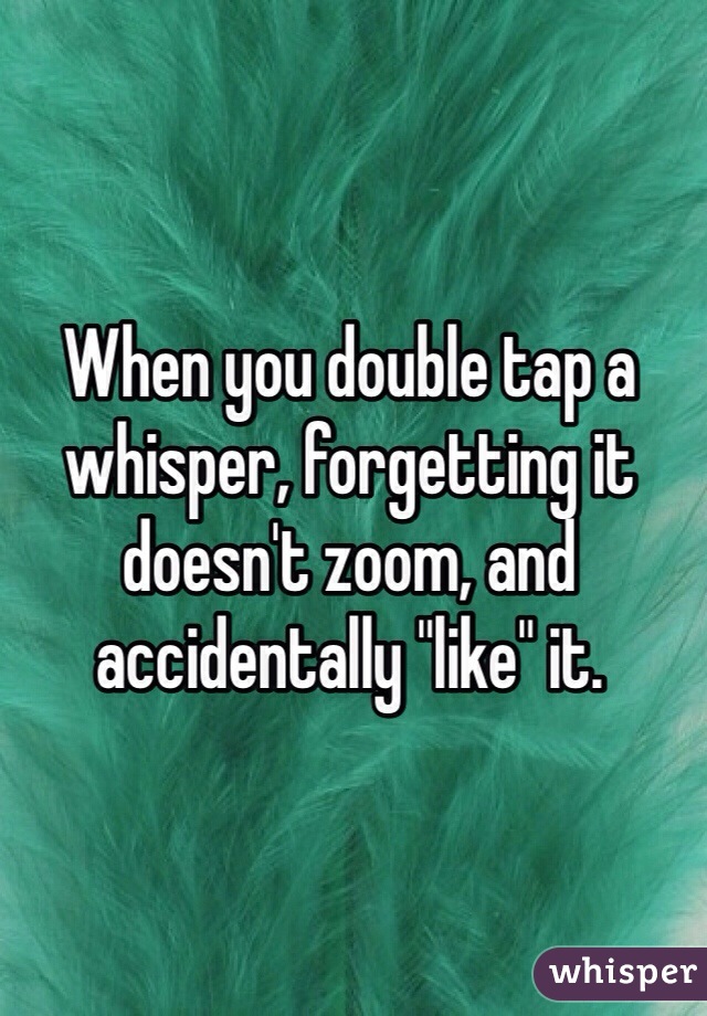 When you double tap a whisper, forgetting it doesn't zoom, and accidentally "like" it. 