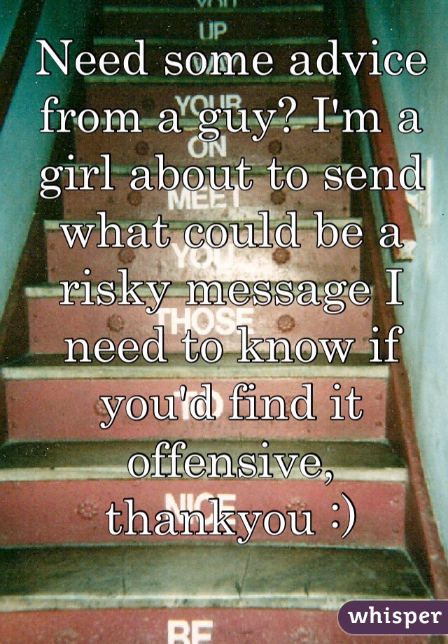 Need some advice from a guy? I'm a girl about to send what could be a risky message I need to know if you'd find it offensive, thankyou :) 