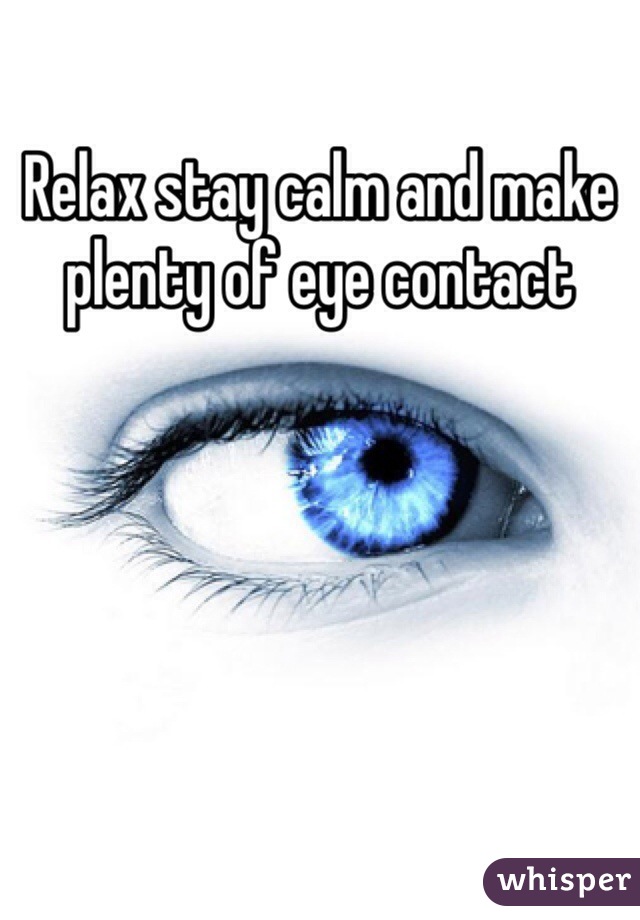 Relax stay calm and make plenty of eye contact 