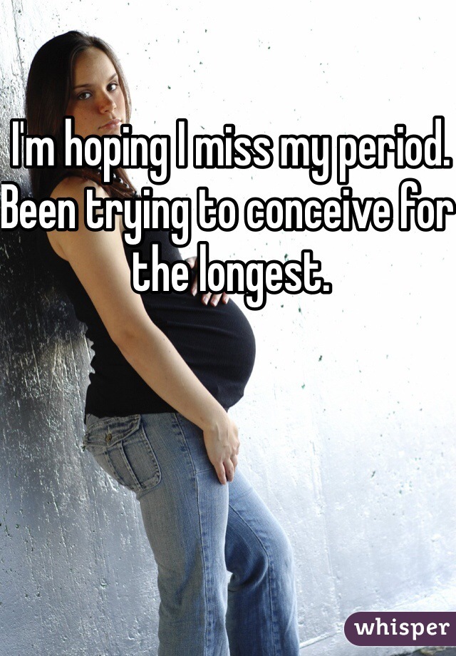 I'm hoping I miss my period. Been trying to conceive for the longest.