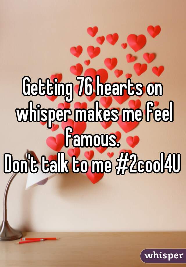 Getting 76 hearts on whisper makes me feel famous. 
Don't talk to me #2cool4U