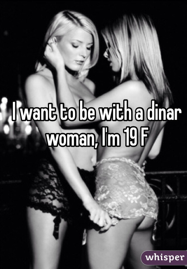 I want to be with a dinar woman, I'm 19 F