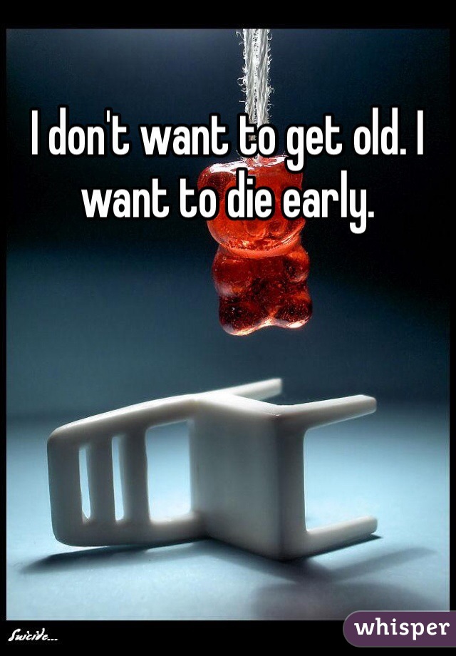 I don't want to get old. I want to die early.