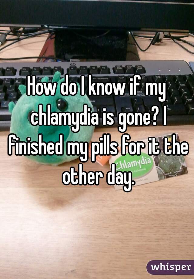 How do I know if my chlamydia is gone? I finished my pills for it the other day.