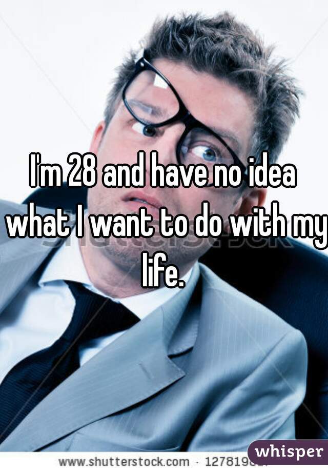 I'm 28 and have no idea what I want to do with my life. 