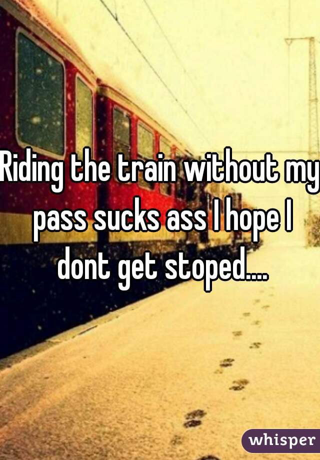Riding the train without my pass sucks ass I hope I dont get stoped....