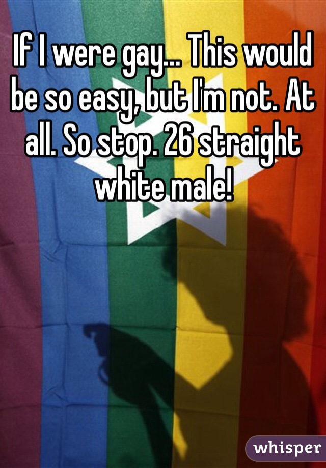 If I were gay... This would be so easy, but I'm not. At all. So stop. 26 straight white male!  