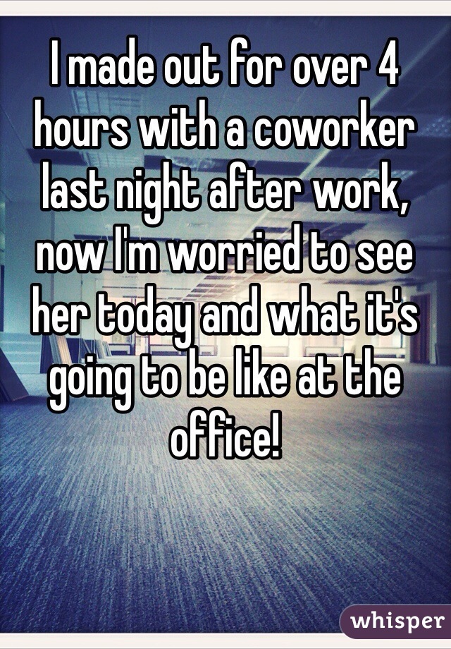 I made out for over 4 hours with a coworker last night after work, now I'm worried to see her today and what it's going to be like at the office!