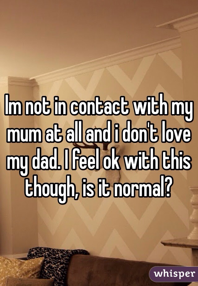 Im not in contact with my mum at all and i don't love my dad. I feel ok with this though, is it normal?