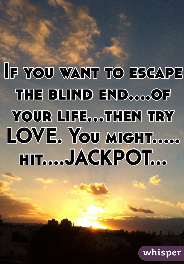 If you want to escape the blind end....of your life...then try LOVE. You might..... hit....JACKPOT...