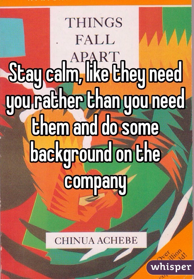 Stay calm, like they need you rather than you need them and do some background on the company 