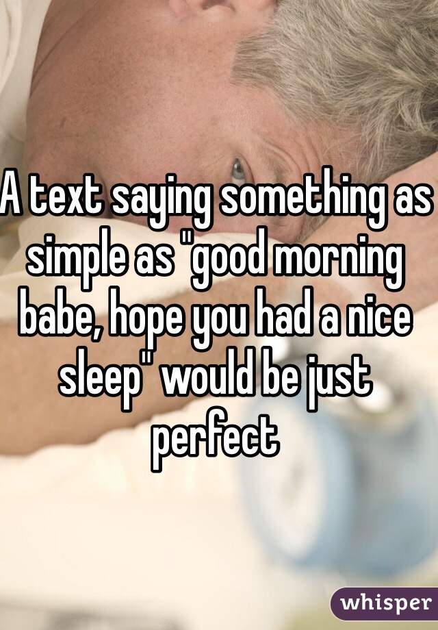 A text saying something as simple as "good morning babe, hope you had a nice sleep" would be just perfect 