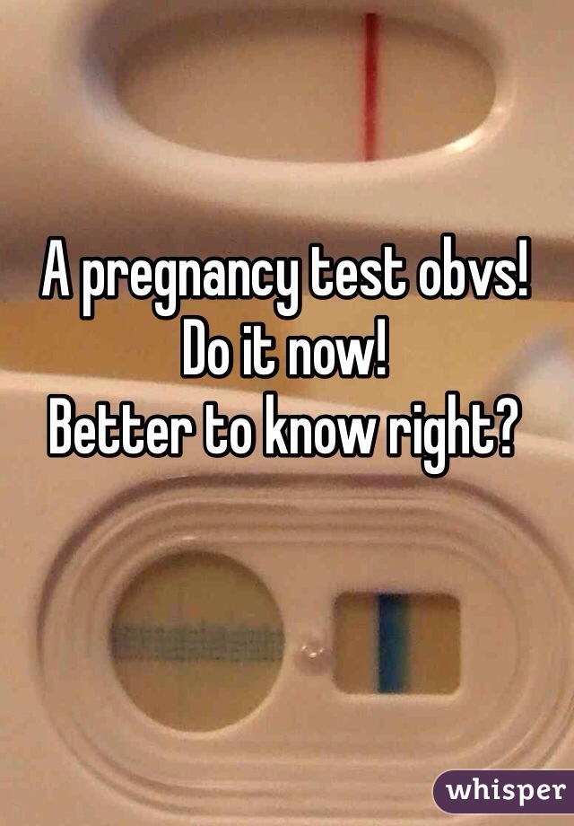 A pregnancy test obvs! 
Do it now! 
Better to know right?