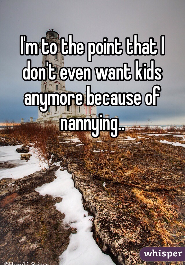 I'm to the point that I don't even want kids anymore because of nannying..
