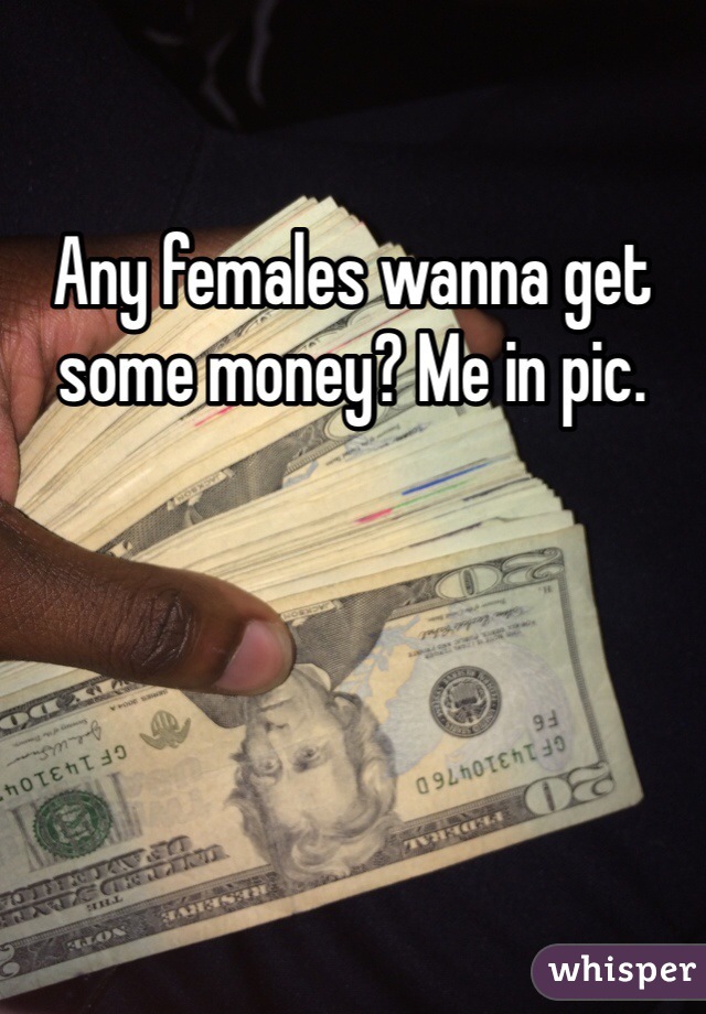 Any females wanna get some money? Me in pic.