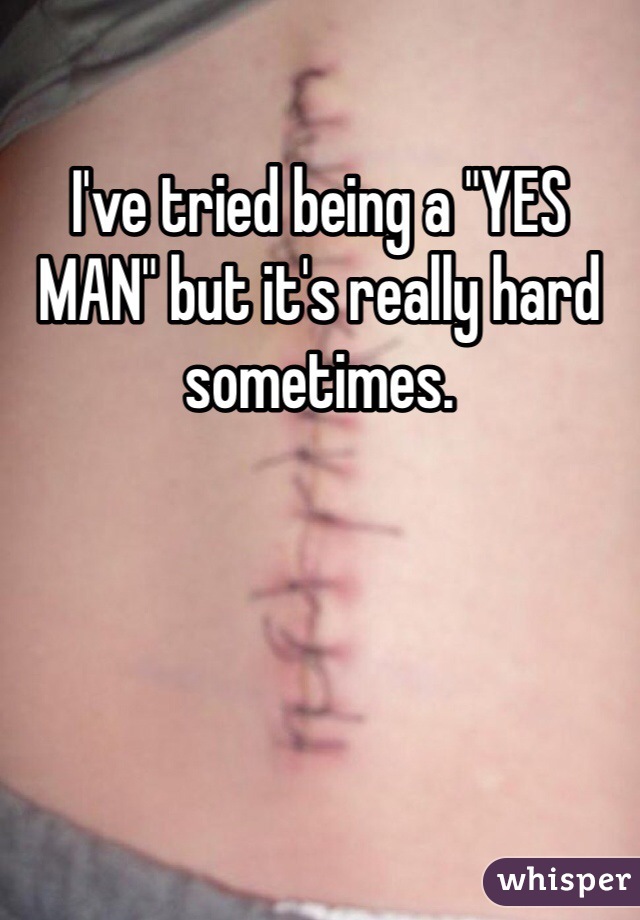 I've tried being a "YES MAN" but it's really hard sometimes.