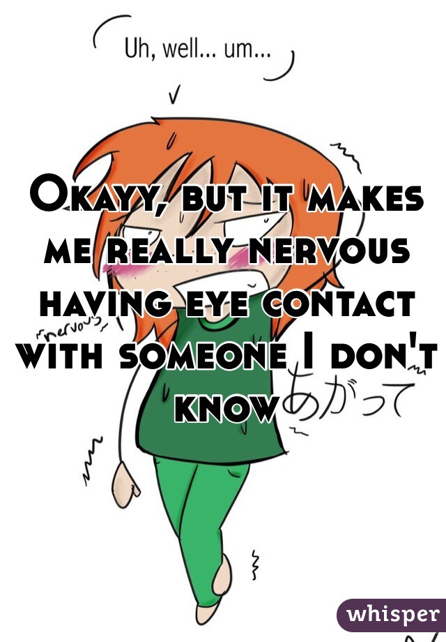 Okayy, but it makes me really nervous having eye contact with someone I don't know 