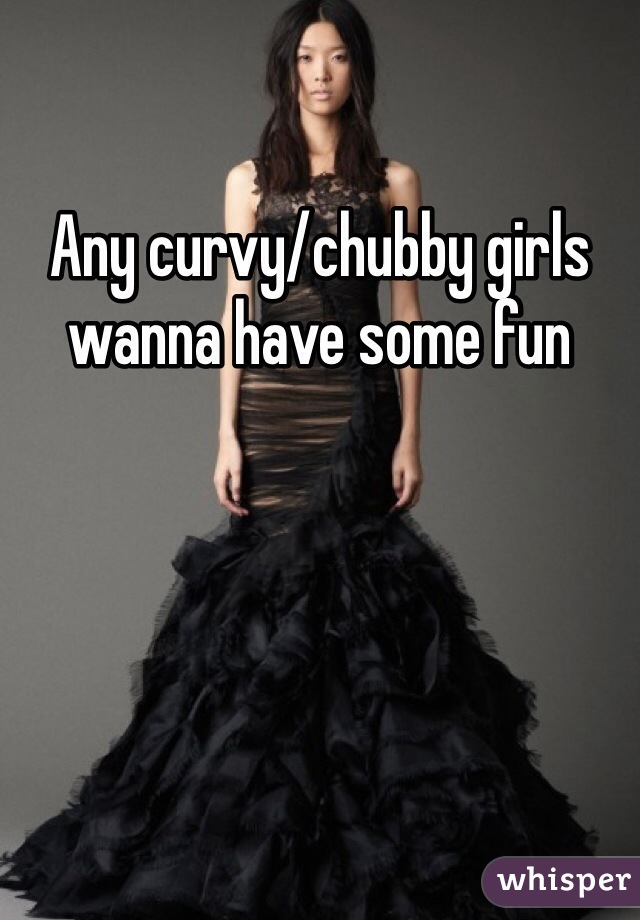 Any curvy/chubby girls wanna have some fun 