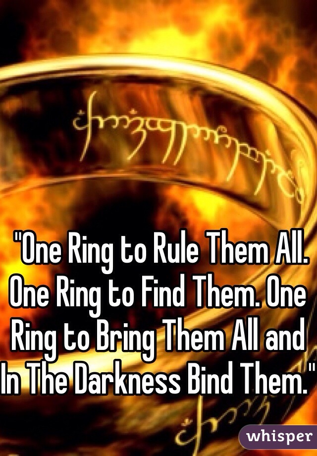  "One Ring to Rule Them All. One Ring to Find Them. One Ring to Bring Them All and In The Darkness Bind Them."