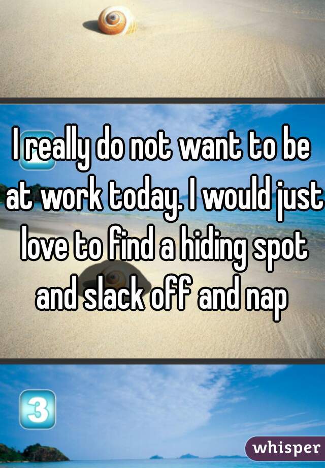 I really do not want to be at work today. I would just love to find a hiding spot and slack off and nap 