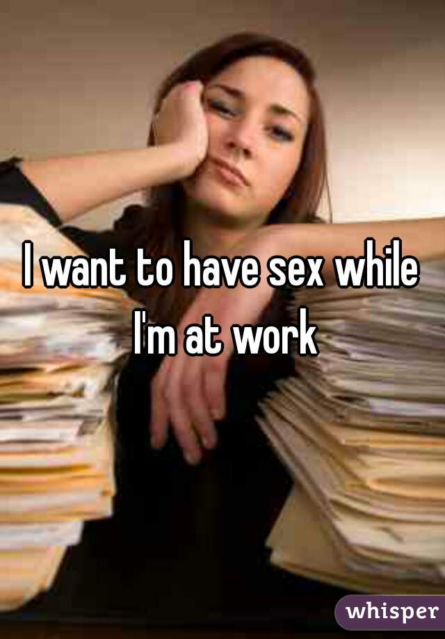 I want to have sex while I'm at work