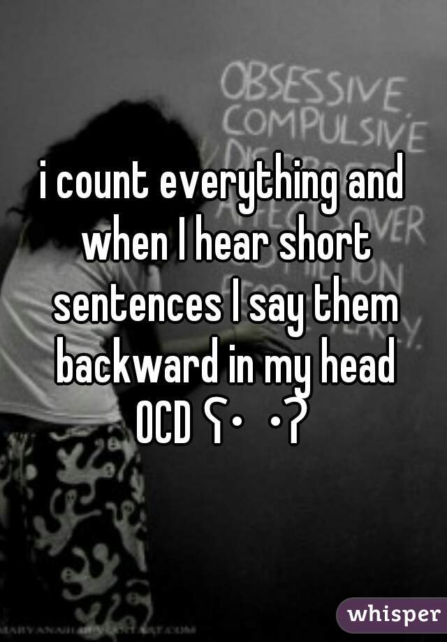 i count everything and when I hear short sentences I say them backward in my head
OCD ʕ•ᴥ•ʔ