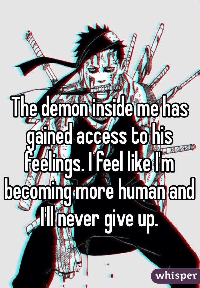The demon inside me has gained access to his feelings. I feel like I'm becoming more human and I'll never give up. 