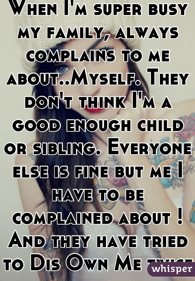 When I'm super busy my family, always complains to me about..Myself. They don't think I'm a good enough child or sibling. Everyone else is fine but me I have to be complained about ! And they have tried to Dis Own Me twice ! 