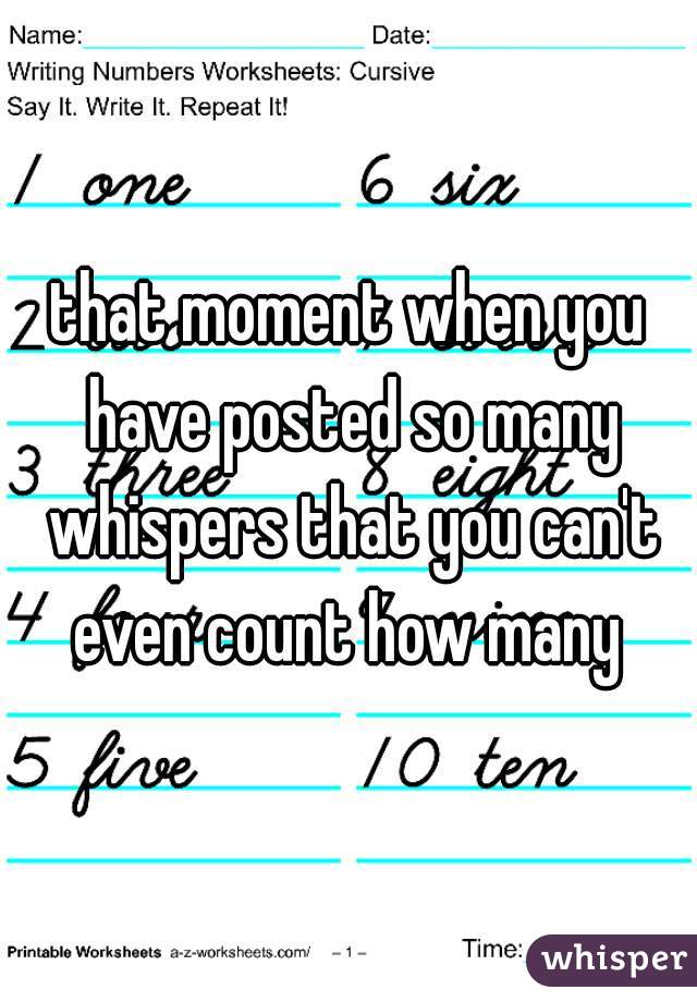 that moment when you have posted so many whispers that you can't even count how many 