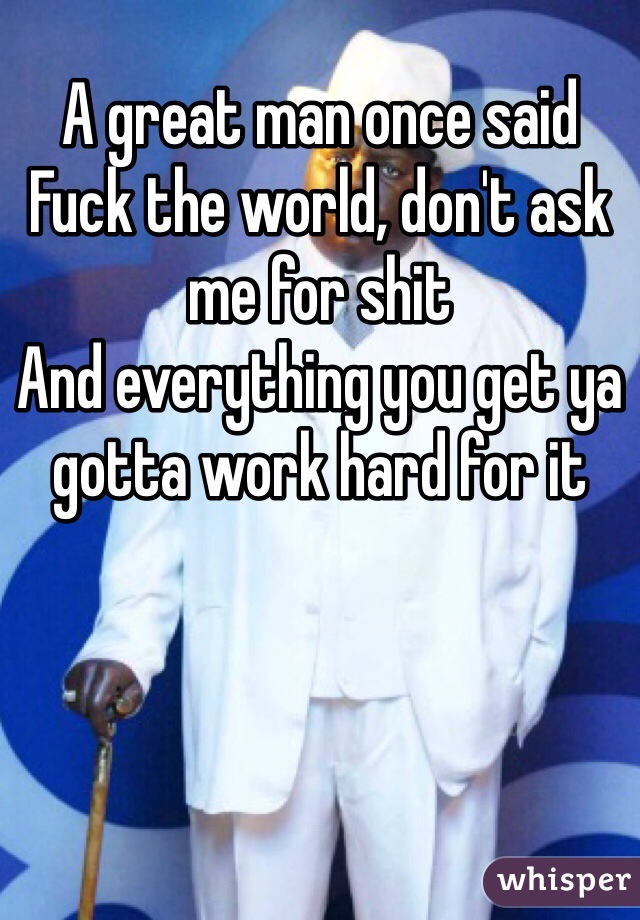 A great man once said
Fuck the world, don't ask me for shit
And everything you get ya gotta work hard for it