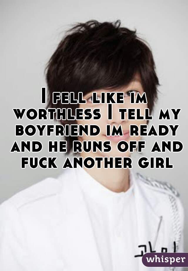 I fell like im worthless I tell my boyfriend im ready and he runs off and fuck another girl