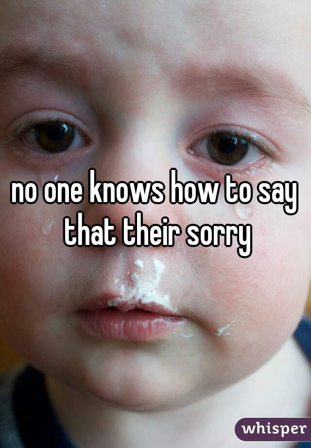 no one knows how to say that their sorry