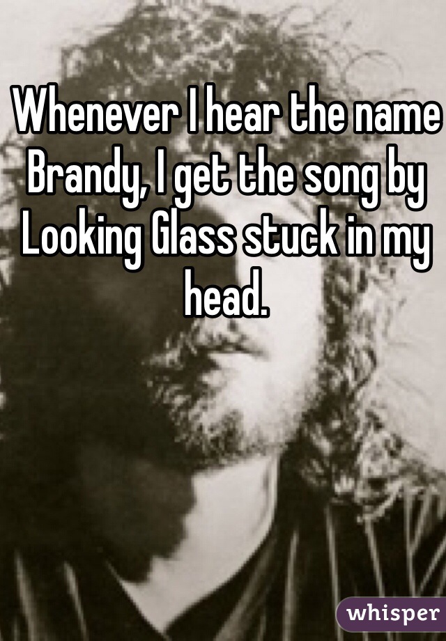 Whenever I hear the name Brandy, I get the song by Looking Glass stuck in my head.